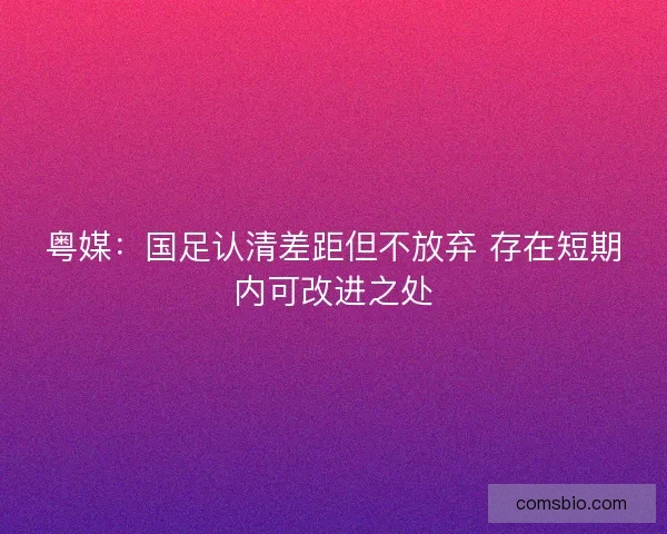粤媒：国足认清差距但不放弃 存在短期内可改进之处
