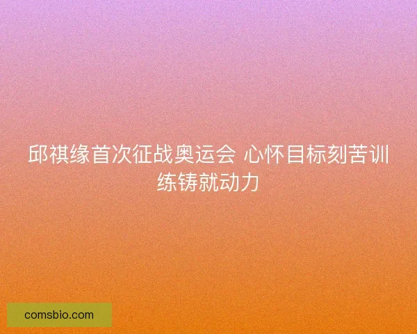 邱祺缘首次征战奥运会 心怀目标刻苦训练铸就动力